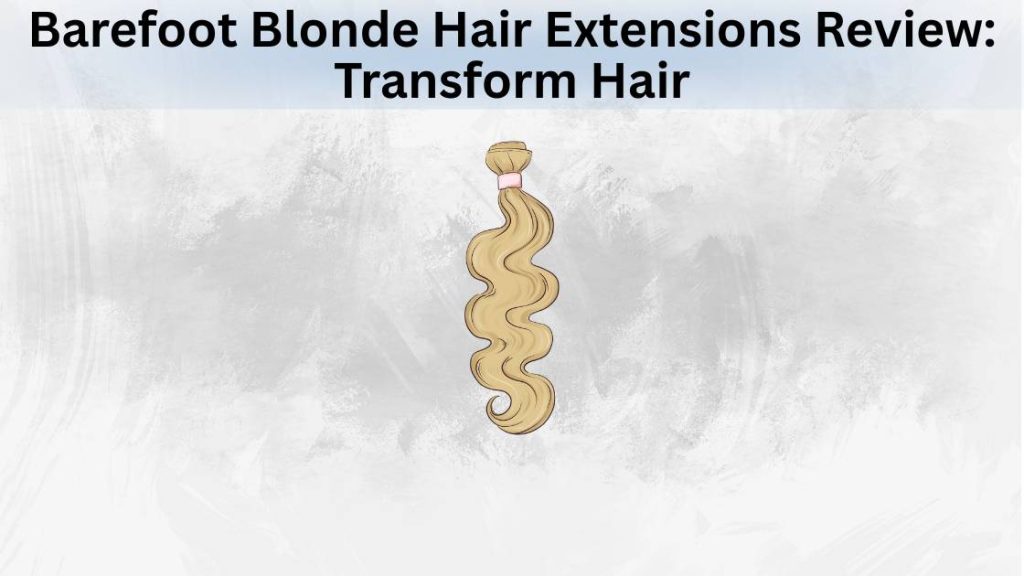 Barefoot Blonde Hair Extensions Review Transform Hair